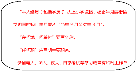 圆角矩形标注: “本人经历(包括学历)”从上小学填起,起止年月要衔接上学期间的起止年月要从“当年9月至次年8月”。“在何地、何单位”要写全称。“任何职”应写明主要职务。参加电大、函大、夜大、自学考试等学习或曾有临时工作单位的,都应填写清楚;曾取得过学位的在相应栏目中注明。“证明人”应填写熟悉本人情况的人或共同学习、工作过的人,要考虑证明人的年龄适合,已经过世的人不能写入证明人一栏。